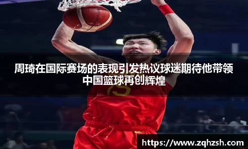 周琦在国际赛场的表现引发热议球迷期待他带领中国篮球再创辉煌